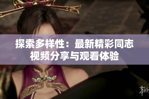 探索多样性：最新精彩同志视频分享与观看体验