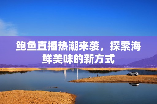 鲍鱼直播热潮来袭，探索海鲜美味的新方式