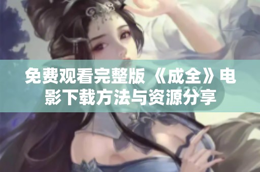 免费观看完整版 《成全》电影下载方法与资源分享