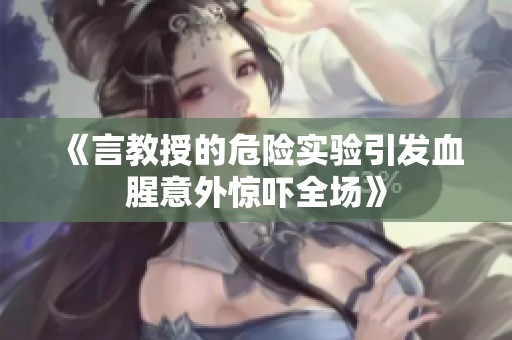 《言教授的危险实验引发血腥意外惊吓全场》