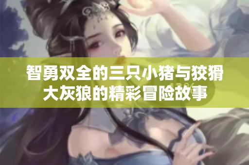 智勇双全的三只小猪与狡猾大灰狼的精彩冒险故事
