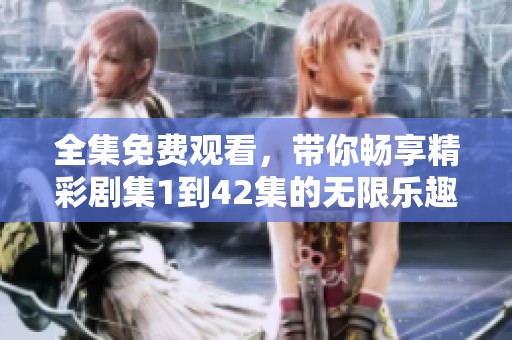 全集免费观看，带你畅享精彩剧集1到42集的无限乐趣