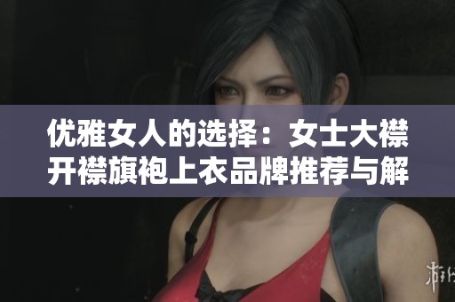 优雅女人的选择：女士大襟开襟旗袍上衣品牌推荐与解析