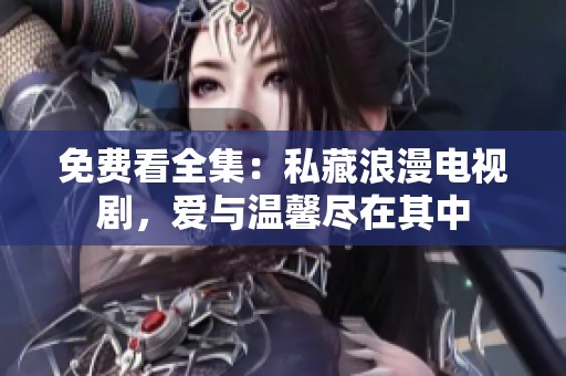免费看全集：私藏浪漫电视剧，爱与温馨尽在其中