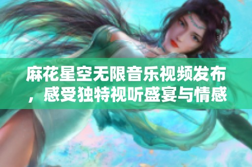 麻花星空无限音乐视频发布，感受独特视听盛宴与情感共鸣