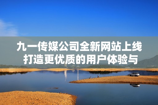 九一传媒公司全新网站上线 打造更优质的用户体验与服务