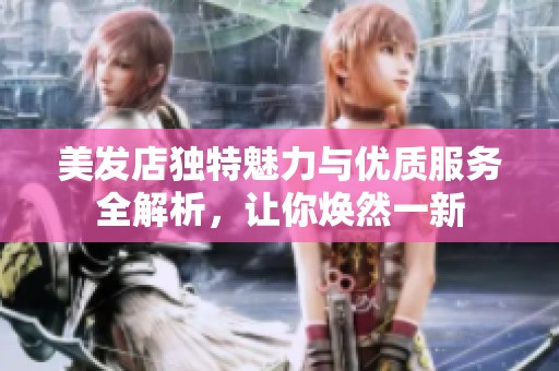 美发店独特魅力与优质服务全解析，让你焕然一新