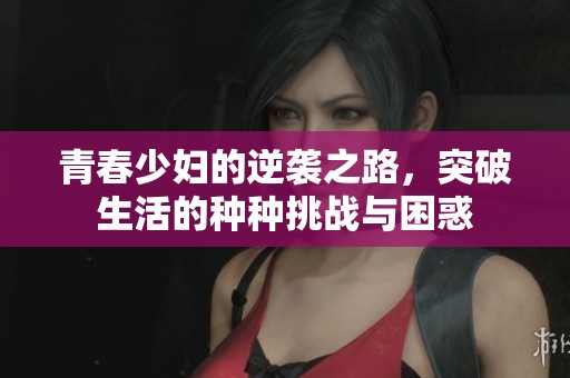 青春少妇的逆袭之路，突破生活的种种挑战与困惑