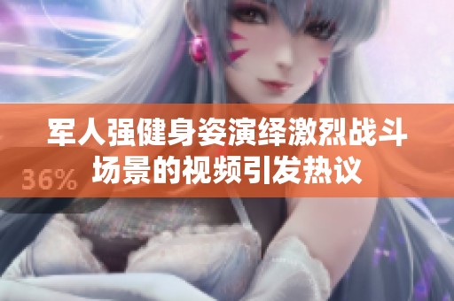 军人强健身姿演绎激烈战斗场景的视频引发热议