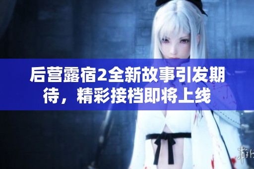 后营露宿2全新故事引发期待，精彩接档即将上线