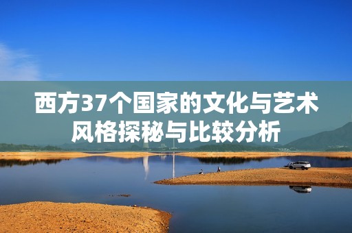 西方37个国家的文化与艺术风格探秘与比较分析