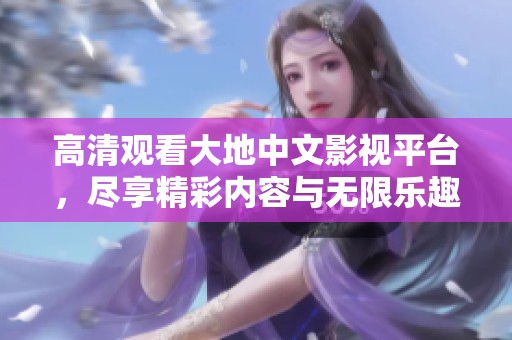 高清观看大地中文影视平台，尽享精彩内容与无限乐趣