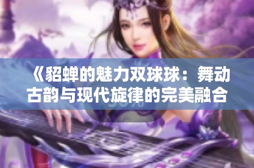 《貂蝉的魅力双球球：舞动古韵与现代旋律的完美融合》