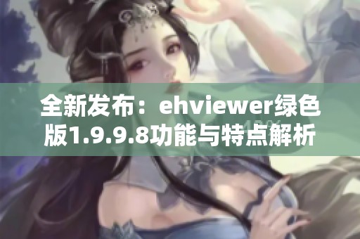 全新发布：ehviewer绿色版1.9.9.8功能与特点解析
