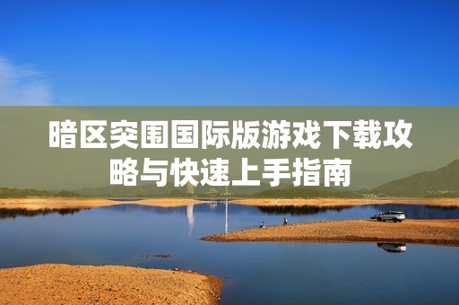 暗区突围国际版游戏下载攻略与快速上手指南