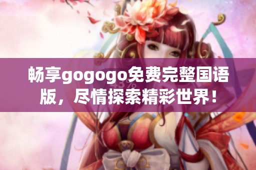 畅享gogogo免费完整国语版，尽情探索精彩世界！
