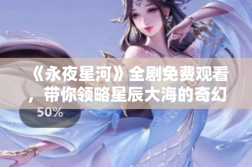 《永夜星河》全剧免费观看，带你领略星辰大海的奇幻旅程