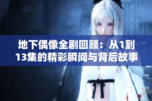 地下偶像全剧回顾：从1到13集的精彩瞬间与背后故事