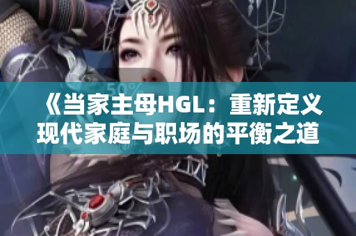 《当家主母HGL：重新定义现代家庭与职场的平衡之道》