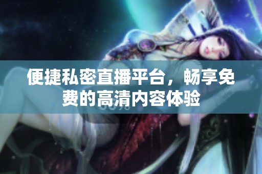 便捷私密直播平台，畅享免费的高清内容体验