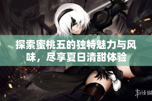 探索蜜桃五的独特魅力与风味，尽享夏日清甜体验
