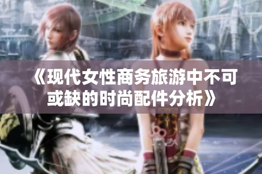 《现代女性商务旅游中不可或缺的时尚配件分析》