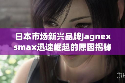 日本市场新兴品牌Jagnexsmax迅速崛起的原因揭秘