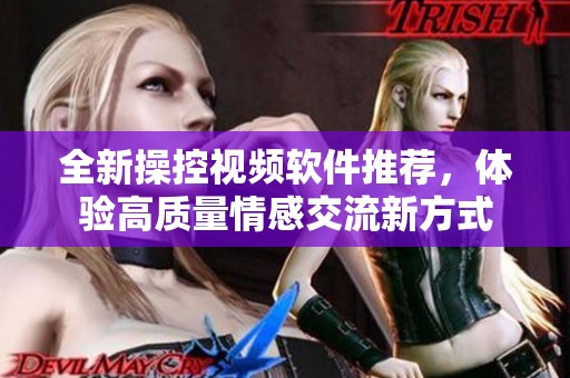 全新操控视频软件推荐，体验高质量情感交流新方式
