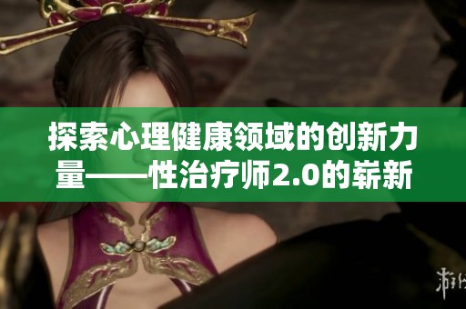 探索心理健康领域的创新力量——性治疗师2.0的崭新视角