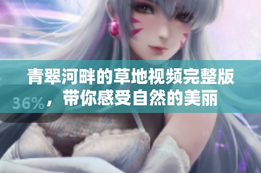青翠河畔的草地视频完整版，带你感受自然的美丽
