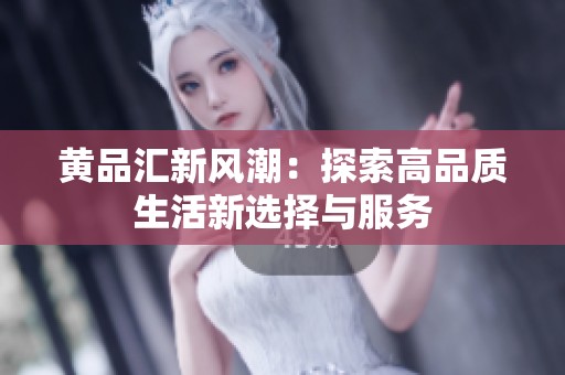 黄品汇新风潮：探索高品质生活新选择与服务