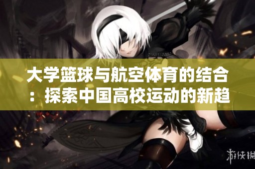 大学篮球与航空体育的结合：探索中国高校运动的新趋势