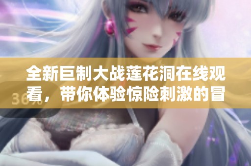全新巨制大战莲花洞在线观看，带你体验惊险刺激的冒险之旅