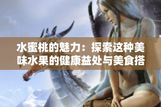 水蜜桃的魅力：探索这种美味水果的健康益处与美食搭配