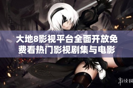 大地8影视平台全面开放免费看热门影视剧集与电影