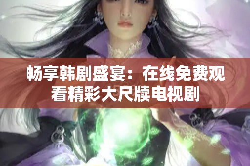 畅享韩剧盛宴：在线免费观看精彩大尺牍电视剧