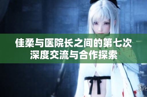 佳柔与医院长之间的第七次深度交流与合作探索