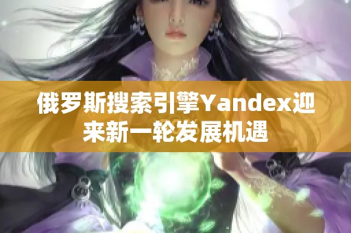 俄罗斯搜索引擎Yandex迎来新一轮发展机遇
