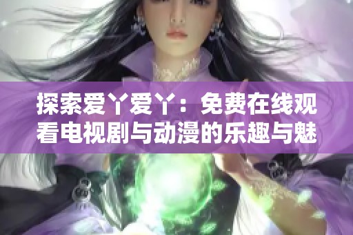探索爱丫爱丫：免费在线观看电视剧与动漫的乐趣与魅力
