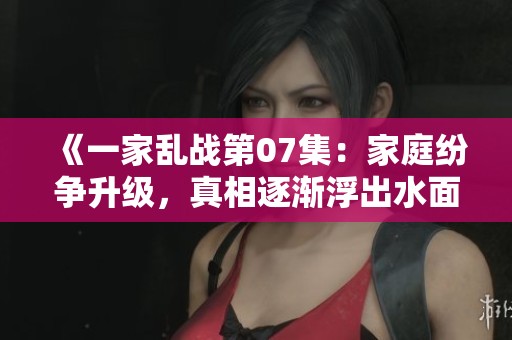《一家乱战第07集：家庭纷争升级，真相逐渐浮出水面》