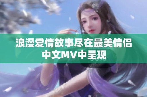 浪漫爱情故事尽在最美情侣中文MV中呈现