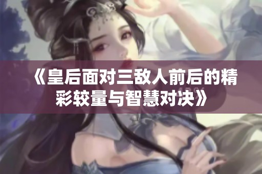《皇后面对三敌人前后的精彩较量与智慧对决》