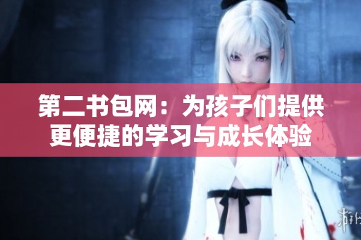 第二书包网：为孩子们提供更便捷的学习与成长体验
