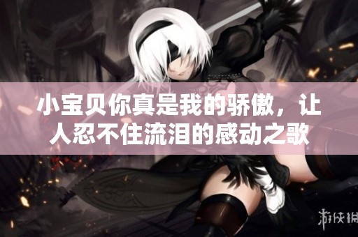 小宝贝你真是我的骄傲，让人忍不住流泪的感动之歌