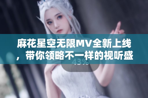 麻花星空无限MV全新上线，带你领略不一样的视听盛宴