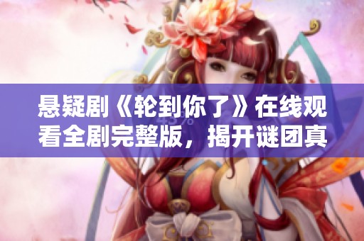 悬疑剧《轮到你了》在线观看全剧完整版，揭开谜团真相