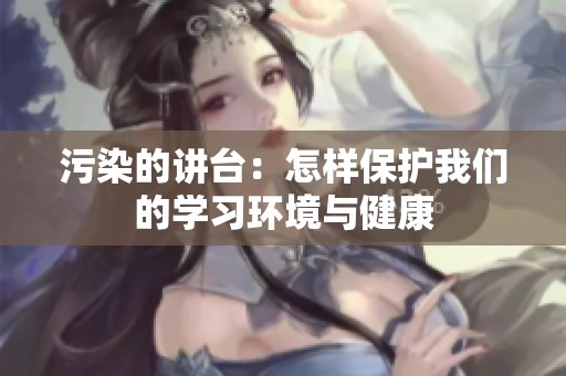 污染的讲台：怎样保护我们的学习环境与健康