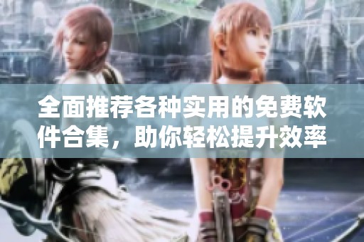全面推荐各种实用的免费软件合集，助你轻松提升效率