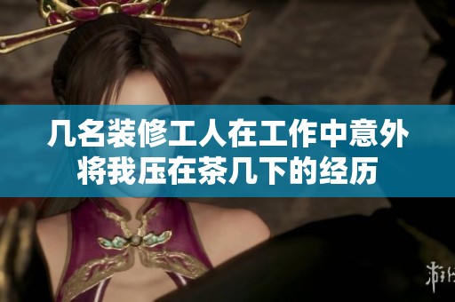 几名装修工人在工作中意外将我压在茶几下的经历