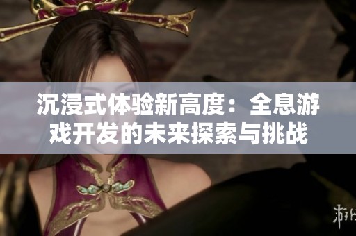 沉浸式体验新高度：全息游戏开发的未来探索与挑战
